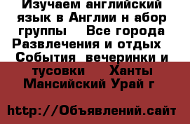 Изучаем английский язык в Англии.н абор группы. - Все города Развлечения и отдых » События, вечеринки и тусовки   . Ханты-Мансийский,Урай г.